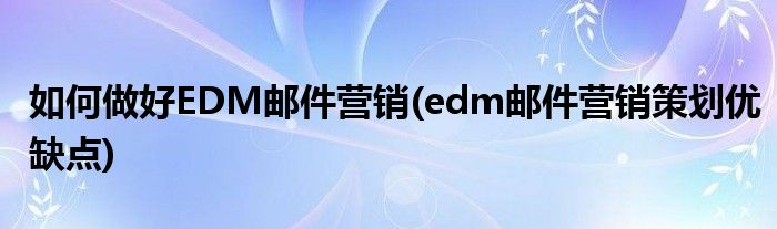 如何做好EDM郵件營銷(edm郵件營銷策劃優(yōu)缺點(diǎn))