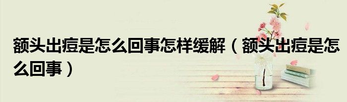 額頭出痘是怎么回事怎樣緩解（額頭出痘是怎么回事）