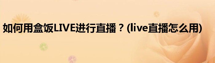 如何用盒飯LIVE進(jìn)行直播？(live直播怎么用)