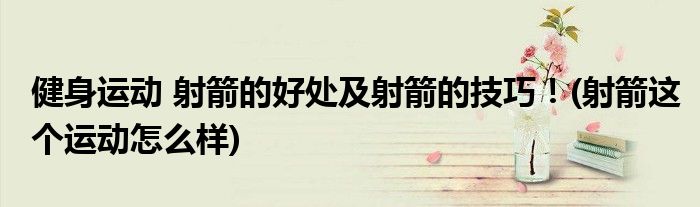 健身運(yùn)動(dòng) 射箭的好處及射箭的技巧！(射箭這個(gè)運(yùn)動(dòng)怎么樣)