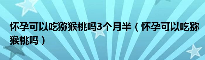 懷孕可以吃獼猴桃嗎3個(gè)月半（懷孕可以吃獼猴桃嗎）