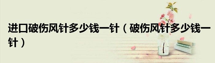 進(jìn)口破傷風(fēng)針多少錢(qián)一針（破傷風(fēng)針多少錢(qián)一針）