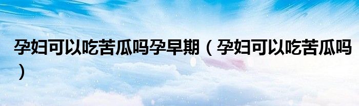 孕婦可以吃苦瓜嗎孕早期（孕婦可以吃苦瓜嗎）