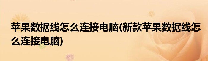蘋果數(shù)據(jù)線怎么連接電腦(新款蘋果數(shù)據(jù)線怎么連接電腦)