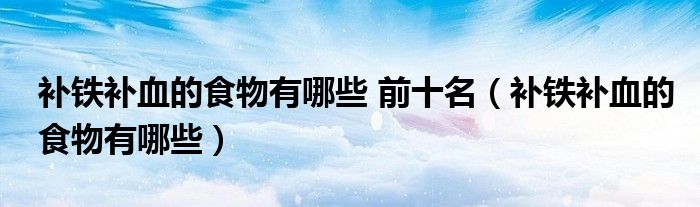 補(bǔ)鐵補(bǔ)血的食物有哪些 前十名（補(bǔ)鐵補(bǔ)血的食物有哪些）