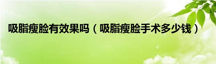 吸脂瘦臉有效果嗎（吸脂瘦臉手術(shù)多少錢）