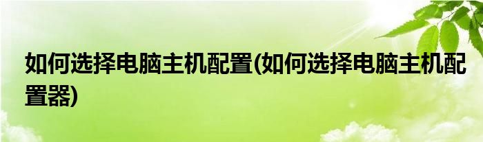 如何選擇電腦主機配置(如何選擇電腦主機配置器)