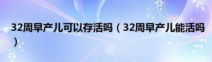 32周早產(chǎn)兒可以存活嗎（32周早產(chǎn)兒能活嗎）