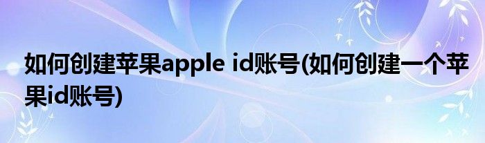 如何創(chuàng)建蘋果apple id賬號(如何創(chuàng)建一個蘋果id賬號)