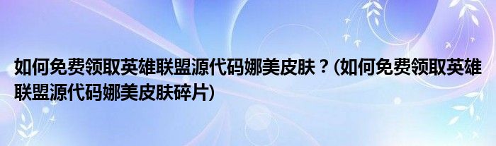如何免費(fèi)領(lǐng)取英雄聯(lián)盟源代碼娜美皮膚？(如何免費(fèi)領(lǐng)取英雄聯(lián)盟源代碼娜美皮膚碎片)