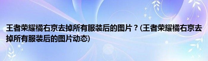 王者榮耀橘右京去掉所有服裝后的圖片？(王者榮耀橘右京去掉所有服裝后的圖片動態(tài))