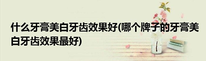 什么牙膏美白牙齒效果好(哪個牌子的牙膏美白牙齒效果最好)