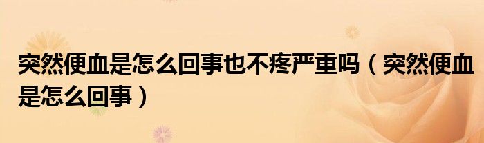 突然便血是怎么回事也不疼嚴(yán)重嗎（突然便血是怎么回事）