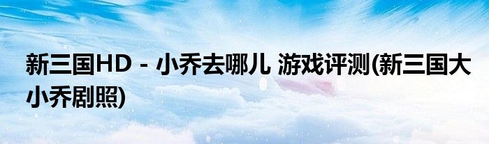 新三國HD - 小喬去哪兒 游戲評測(新三國大小喬劇照)