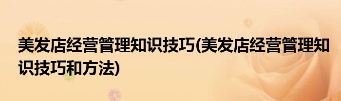 美發(fā)店經(jīng)營管理知識技巧(美發(fā)店經(jīng)營管理知識技巧和方法)