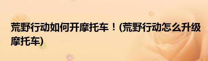 荒野行動如何開摩托車！(荒野行動怎么升級摩托車)