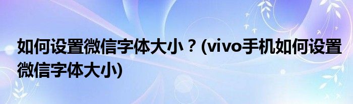 如何設(shè)置微信字體大??？(vivo手機(jī)如何設(shè)置微信字體大小)
