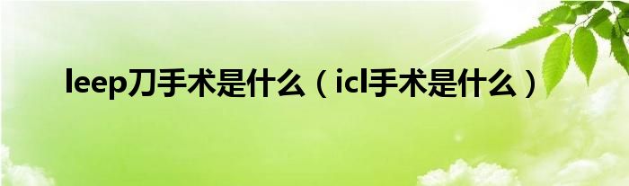 leep刀手術(shù)是什么（icl手術(shù)是什么）