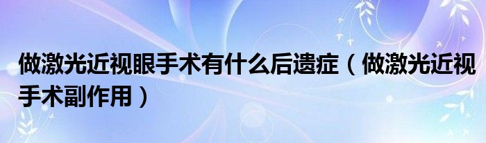 做激光近視眼手術(shù)有什么后遺癥（做激光近視手術(shù)副作用）