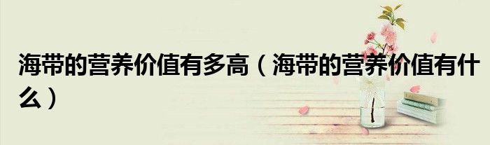 海帶的營養(yǎng)價值有多高（海帶的營養(yǎng)價值有什么）