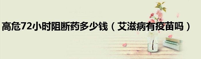 高危72小時阻斷藥多少錢（艾滋病有疫苗嗎）