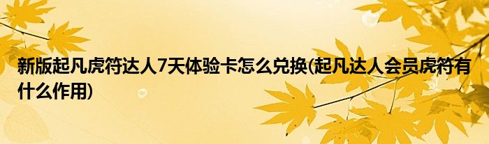 新版起凡虎符達人7天體驗卡怎么兌換(起凡達人會員虎符有什么作用)