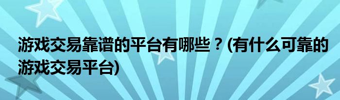 游戲交易靠譜的平臺有哪些？(有什么可靠的游戲交易平臺)