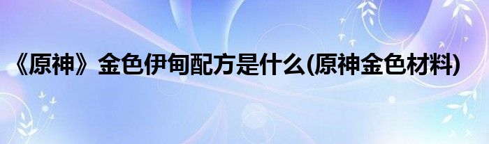 《原神》金色伊甸配方是什么(原神金色材料)