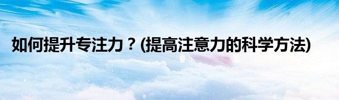 如何提升專注力？(提高注意力的科學(xué)方法)