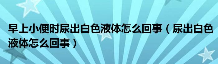 早上小便時尿出白色液體怎么回事（尿出白色液體怎么回事）