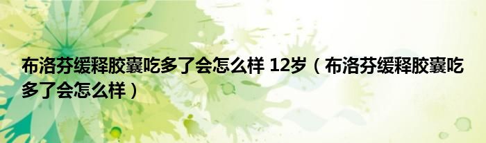 布洛芬緩釋膠囊吃多了會怎么樣 12歲（布洛芬緩釋膠囊吃多了會怎么樣）
