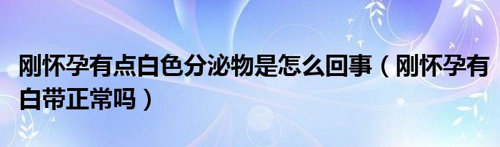 剛懷孕有點(diǎn)白色分泌物是怎么回事（剛懷孕有白帶正常嗎）