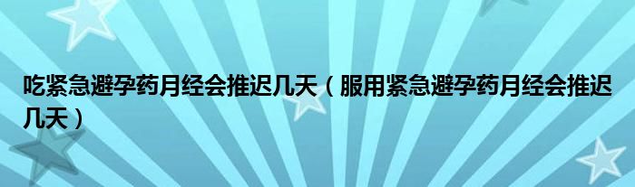 吃緊急避孕藥月經(jīng)會推遲幾天(服用緊急避孕藥月經(jīng)會推遲幾天)