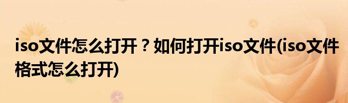 iso文件怎么打開？如何打開iso文件(iso文件格式怎么打開)