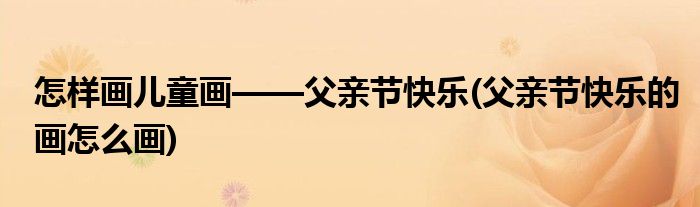 怎樣畫兒童畫——父親節(jié)快樂(父親節(jié)快樂的畫怎么畫)