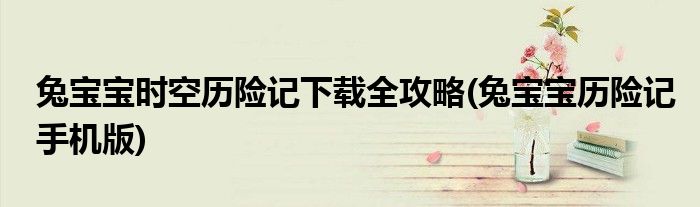 兔寶寶時空歷險記下載全攻略(兔寶寶歷險記手機版)