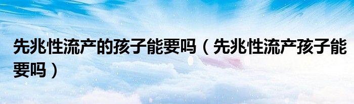 先兆性流產(chǎn)的孩子能要嗎(先兆性流產(chǎn)孩子能要嗎)