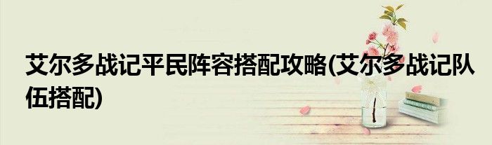 艾爾多戰(zhàn)記平民陣容搭配攻略(艾爾多戰(zhàn)記隊伍搭配)