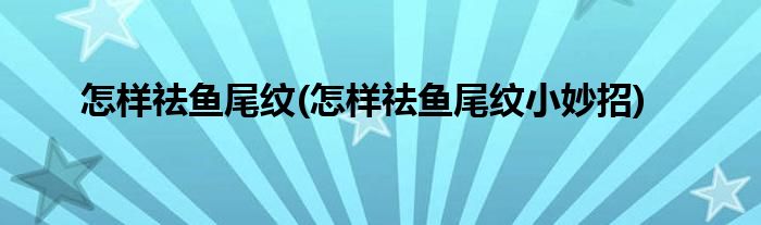 怎樣祛魚尾紋(怎樣祛魚尾紋小妙招)