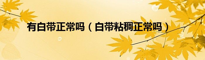 有白帶正常嗎（白帶粘稠正常嗎）