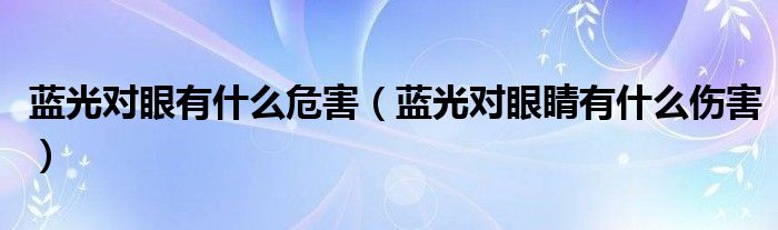 藍光對眼有什么危害(藍光對眼睛有什么傷害)