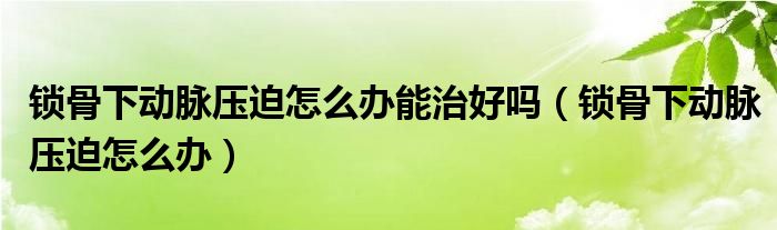 鎖骨下動(dòng)脈壓迫怎么辦能治好嗎（鎖骨下動(dòng)脈壓迫怎么辦）