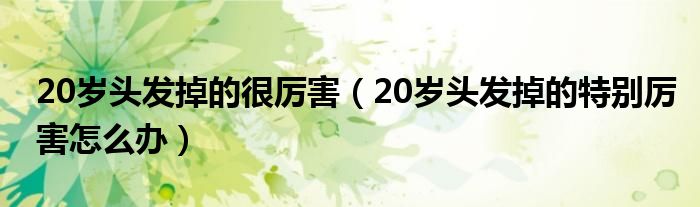 20歲頭發(fā)掉的很厲害（20歲頭發(fā)掉的特別厲害怎么辦）
