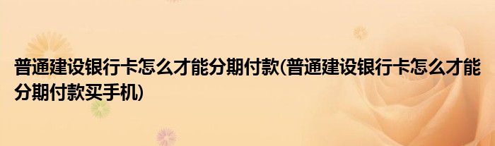 普通建設(shè)銀行卡怎么才能分期付款(普通建設(shè)銀行卡怎么才能分期付款買手機(jī))