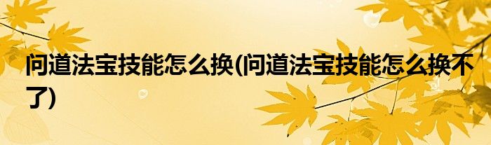 問道法寶技能怎么換(問道法寶技能怎么換不了)