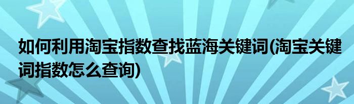 如何利用淘寶指數(shù)查找藍海關(guān)鍵詞(淘寶關(guān)鍵詞指數(shù)怎么查詢)