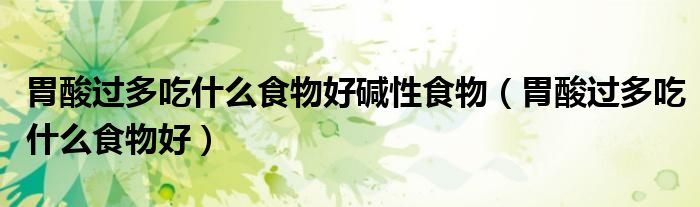 胃酸過多吃什么食物好堿性食物(胃酸過多吃什么食物好)