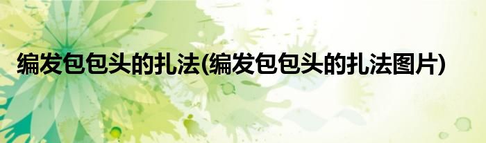編發(fā)包包頭的扎法(編發(fā)包包頭的扎法圖片)