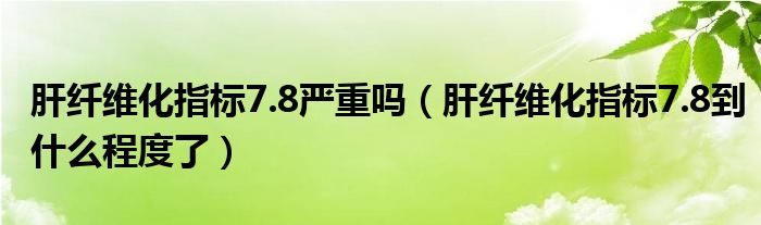 肝纖維化指標(biāo)7.8嚴(yán)重嗎（肝纖維化指標(biāo)7.8到什么程度了）