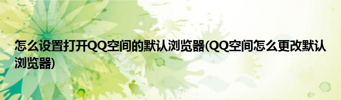 怎么設(shè)置打開QQ空間的默認(rèn)瀏覽器(QQ空間怎么更改默認(rèn)瀏覽器)